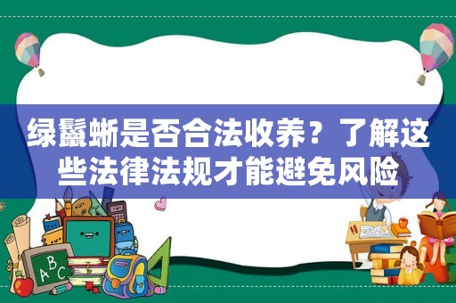 綠鬣蜥是否合法收養(yǎng)？了解這些法律法規(guī)才能避免風(fēng)險(xiǎn)