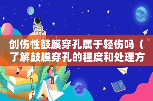 創(chuàng)傷性鼓膜穿孔屬于輕傷嗎（了解鼓膜穿孔的程度和處理方法）
