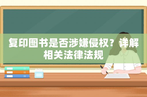 復(fù)印圖書(shū)是否涉嫌侵權(quán)？詳解相關(guān)法律法規(guī)