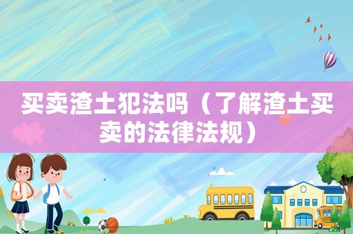 買賣渣土犯法嗎（了解渣土買賣的法律法規(guī)）