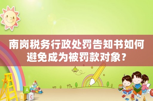 南崗稅務(wù)行政處罰告知書如何避免成為被罰款對象？
