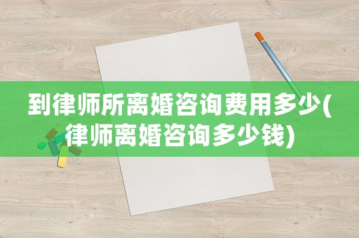 到律師所離婚咨詢費(fèi)用多少(律師離婚咨詢多少錢(qián))