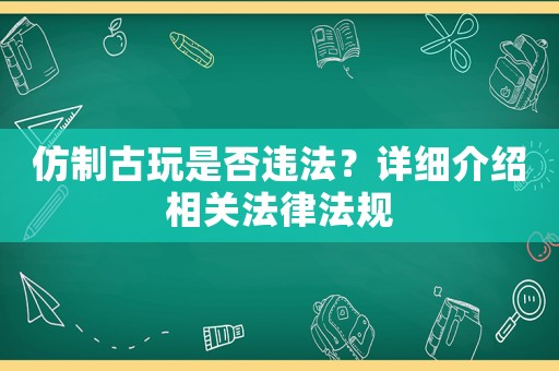 仿制古玩是否違法？詳細介紹相關(guān)法律法規(guī)
