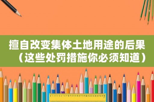 擅自改變集體土地用途的后果（這些處罰措施你必須知道）
