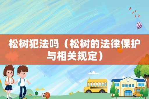 松樹犯法嗎（松樹的法律保護(hù)與相關(guān)規(guī)定）