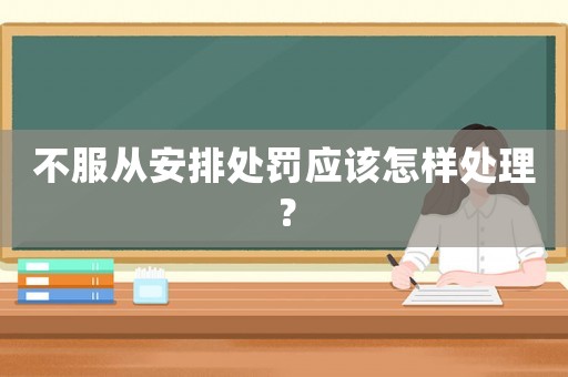 不服從安排處罰應(yīng)該怎樣處理？