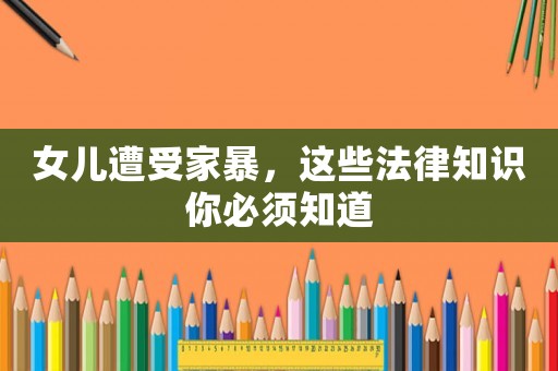 女兒遭受家暴，這些法律知識(shí)你必須知道