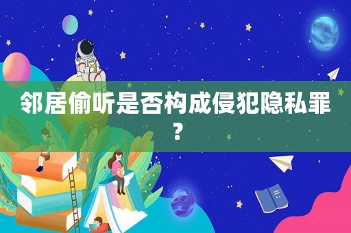 鄰居偷聽是否構(gòu)成侵犯隱私罪？