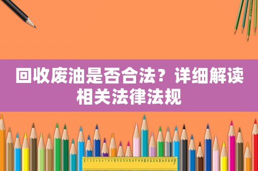 回收廢油是否合法？詳細(xì)解讀相關(guān)法律法規(guī)