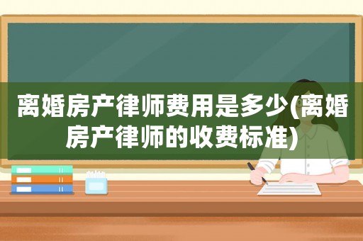 離婚房產(chǎn)律師費(fèi)用是多少(離婚房產(chǎn)律師的收費(fèi)標(biāo)準(zhǔn))
