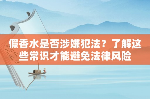 假香水是否涉嫌犯法？了解這些常識才能避免法律風(fēng)險