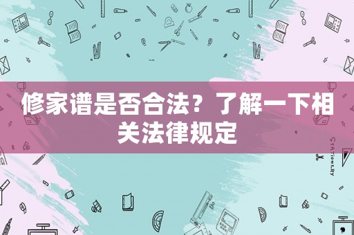 修家譜是否合法？了解一下相關法律規(guī)定