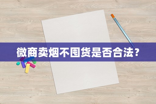 微商賣煙不囤貨是否合法？