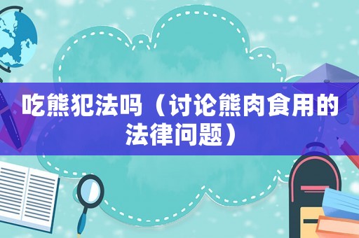 吃熊犯法嗎（討論熊肉食用的法律問題）