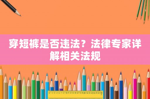 穿短褲是否違法？法律專家詳解相關(guān)法規(guī)