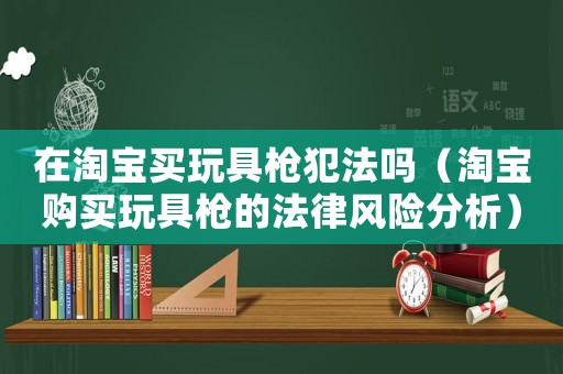 在淘寶買玩具槍犯法嗎（淘寶購買玩具槍的法律風(fēng)險(xiǎn)分析）
