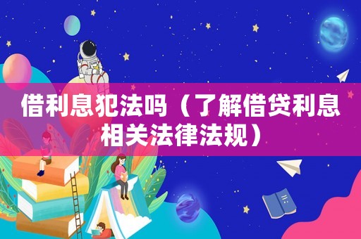 借利息犯法嗎（了解借貸利息相關(guān)法律法規(guī)）