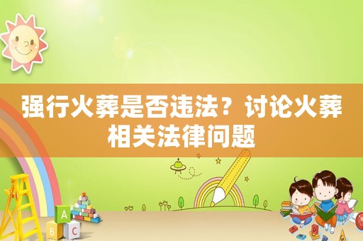 強(qiáng)行火葬是否違法？討論火葬相關(guān)法律問題