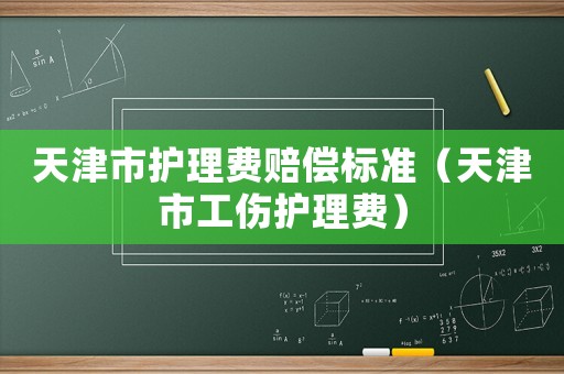 天津市護(hù)理費(fèi)賠償標(biāo)準(zhǔn)（天津市工傷護(hù)理費(fèi)）