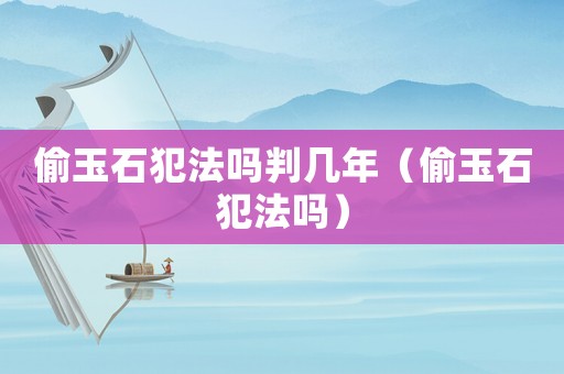 偷玉石犯法嗎判幾年（偷玉石犯法嗎）