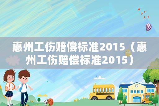 惠州工傷賠償標(biāo)準(zhǔn)2015（惠州工傷賠償標(biāo)準(zhǔn)2015）
