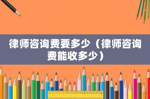 律師咨詢費(fèi)要多少（律師咨詢費(fèi)能收多少）
