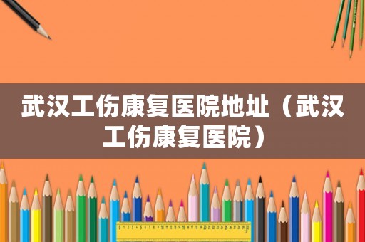 武漢工傷康復(fù)醫(yī)院地址（武漢工傷康復(fù)醫(yī)院）