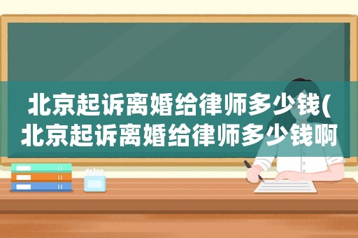 北京起訴離婚給律師多少錢(北京起訴離婚給律師多少錢啊)