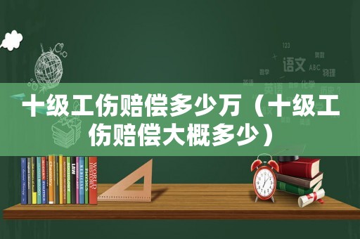 十級工傷賠償多少萬（十級工傷賠償大概多少）
