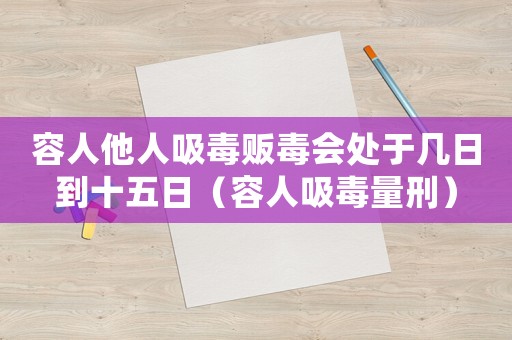 容人他人吸毒販毒會(huì)處于幾日到十五日（容人吸毒量刑）