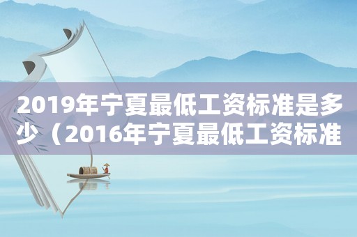2019年寧夏最低工資標(biāo)準(zhǔn)是多少（2016年寧夏最低工資標(biāo)準(zhǔn)）