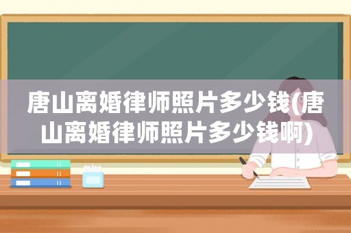 唐山離婚律師照片多少錢(唐山離婚律師照片多少錢啊)