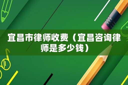 宜昌市律師收費(fèi)（宜昌咨詢(xún)律師是多少錢(qián)）