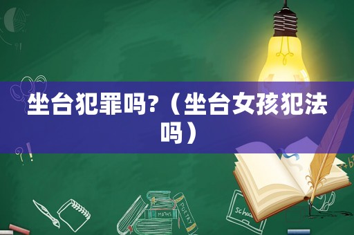 坐臺(tái)犯罪嗎?（坐臺(tái)女孩犯法嗎）