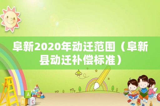 阜新2020年動(dòng)遷范圍（阜新縣動(dòng)遷補(bǔ)償標(biāo)準(zhǔn)）