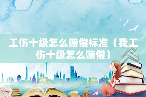 工傷十級怎么賠償標準（我工傷十級怎么賠償）