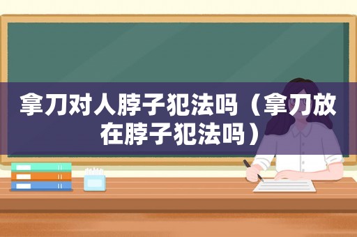 拿刀對人脖子犯法嗎（拿刀放在脖子犯法嗎）