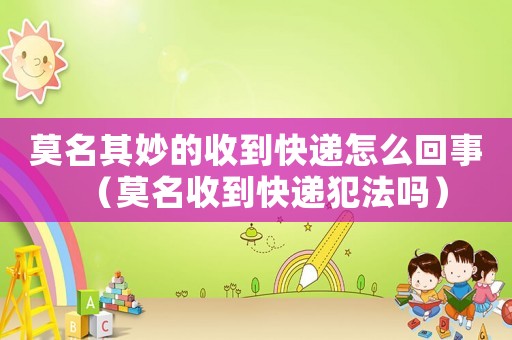 莫名其妙的收到快遞怎么回事（莫名收到快遞犯法嗎）