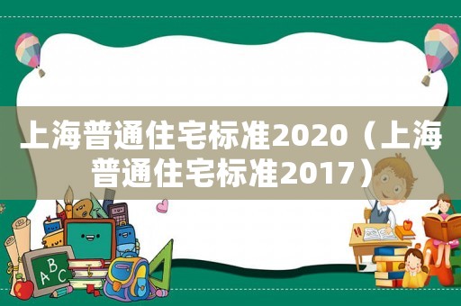 上海普通住宅標(biāo)準(zhǔn)2020（上海普通住宅標(biāo)準(zhǔn)2017）