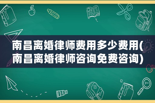 南昌離婚律師費用多少費用(南昌離婚律師咨詢免費咨詢)