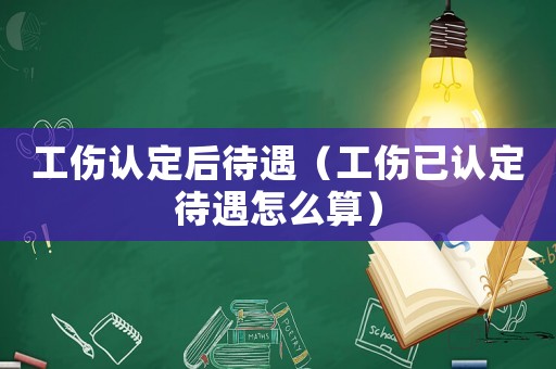 工傷認定后待遇（工傷已認定待遇怎么算）
