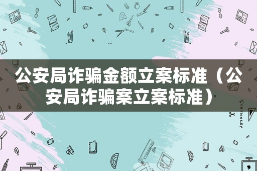 公安局詐騙金額立案標(biāo)準(zhǔn)（公安局詐騙案立案標(biāo)準(zhǔn)）