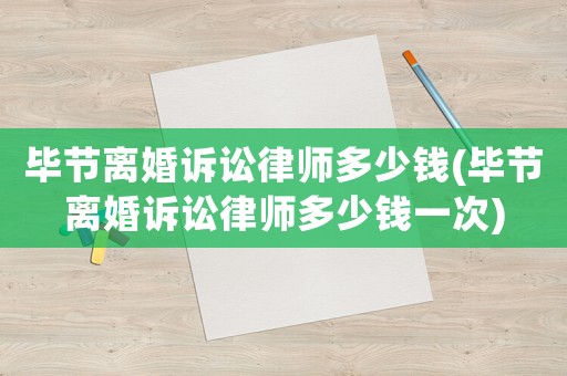 畢節(jié)離婚訴訟律師多少錢(畢節(jié)離婚訴訟律師多少錢一次)