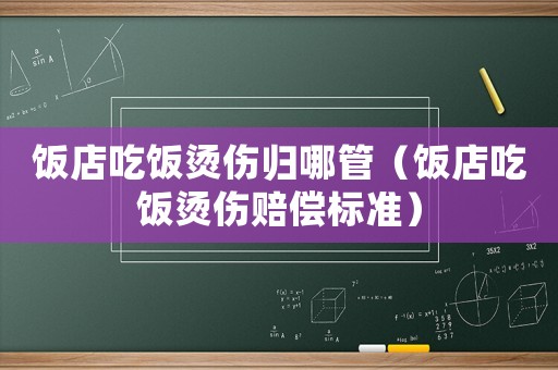 飯店吃飯燙傷歸哪管（飯店吃飯燙傷賠償標(biāo)準(zhǔn)）