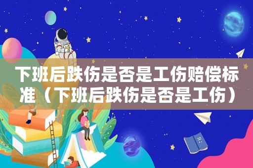 下班后跌傷是否是工傷賠償標(biāo)準(zhǔn)（下班后跌傷是否是工傷）