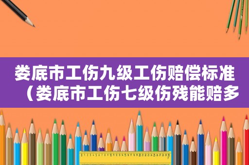 婁底市工傷九級工傷賠償標(biāo)準(zhǔn)（婁底市工傷七級傷殘能賠多少錢）