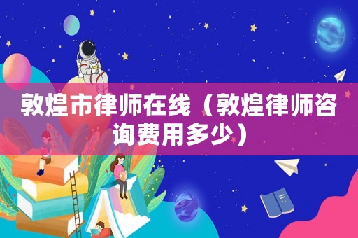 敦煌市律師在線（敦煌律師咨詢費用多少）