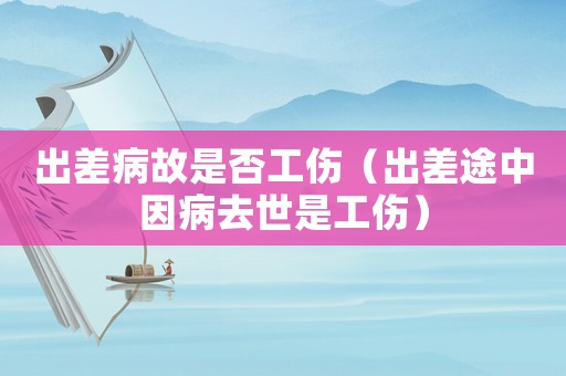 出差病故是否工傷（出差途中因病去世是工傷）