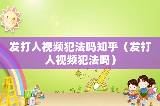發(fā)打人視頻犯法嗎知乎（發(fā)打人視頻犯法嗎）