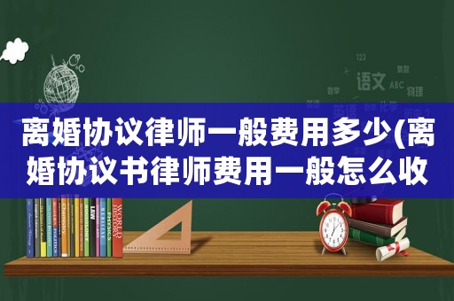離婚協(xié)議律師一般費(fèi)用多少(離婚協(xié)議書律師費(fèi)用一般怎么收費(fèi))